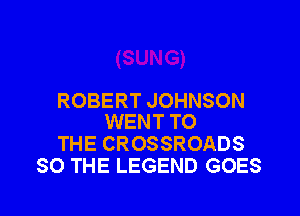 ROBERT JOHNSON

WENT TO
THE CROSSROADS
SO THE LEGEND GOES