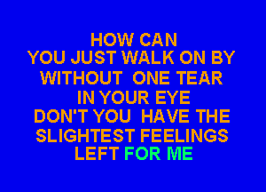 HOW CAN
YOU JUST WALK ON BY

WITHOUT ONE TEAR

IN YOUR EYE
DON'T YOU HAVE THE

SLIGHTEST FEELINGS
LEFT FOR ME