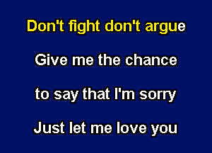 Don't fight don't argue
Give me the chance

to say that I'm sorry

Just let me love you