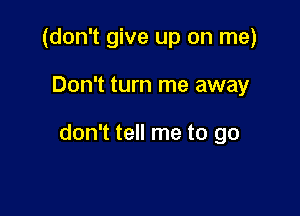 (don't give up on me)

Don't turn me away

don't tell me to go
