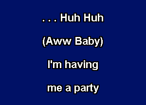 ...Huh Huh

(Aww Baby)

I'm having

me a party