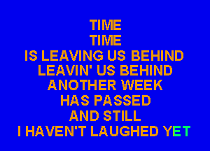 Tl ME
Tl ME

IS LEAVING US BEHIND
LEAVIN' US BEHIND
ANOTHER WEEK

HAS PASSED
AND STILL
I HAVEN'T LAUGHED YET