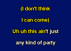 (I don't think

I can come)

Uh uh this ain't just

any kind of party