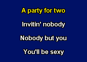 A party for two
lnvitin' nobody

Nobody but you

You'll be sexy