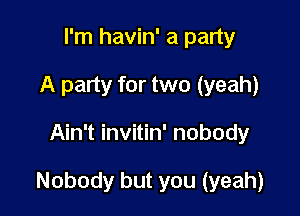 I'm havin' a party
A party for two (yeah)

Ain't invitin' nobody

Nobody but you (yeah)