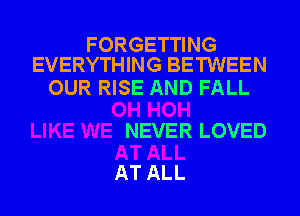 FORGETTING
EVERYTHING BETWEEN
OUR RISE AND FALL

NEVER LOVED
AT ALL