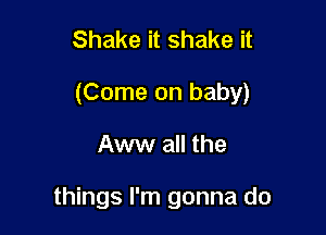 Shake it shake it
(Come on baby)

Aww all the

things I'm gonna do