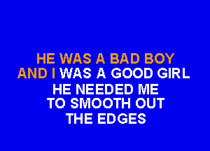 HE WAS A BAD BOY
AND I WAS A GOOD GIRL

HE NEEDED ME
TO SMOOTH OUT

THE EDGES l