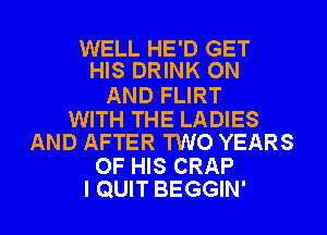 WELL HE'D GET
HIS DRINK ON

AND FLIRT
WITH THE LADIES
AND AFTER TWO YEARS
OF HIS CRAP
I QUIT BEGGIN'