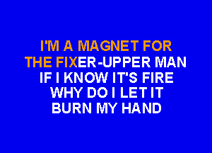 I'M A MAGNET FOR

THE FlXER-UPPER MAN

IF I KNOW IT'S FIRE
WHY DO I LET IT

BURN MY HAND