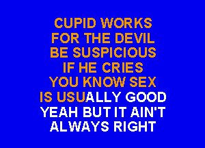 CUPID WORKS

FOR THE DEVIL
BE SUSPICIOUS

IF HE CRIES
YOU KNOW SEX

IS USUALLY GOOD
YEAH BUT IT AIN'T

ALWAYS RIGHT l