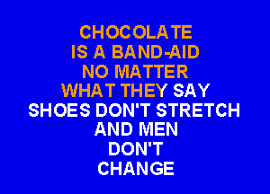 CHOCOLATE
IS A BAND-AID

NO MATTER
WHAT THEY SAY

SHOES DON'T STRETCH
AND MEN

DON'T
CHANGE