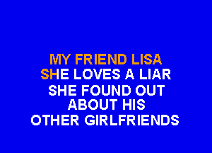 MY FRIEND LISA
SHE LOVES A LIAR

SHE FOUND OUT
ABOUT HIS

OTHER GIRLFRIENDS l