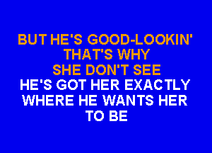 BUT HE'S GOOD-LOOKIN'
THAT'S WHY

SHE DON'T SEE
HE'S GOT HER EXACTLY

WHERE HE WANTS HER
TO BE