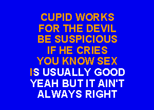 CUPID WORKS

FOR THE DEVIL
BE SUSPICIOUS

IF HE CRIES
YOU KNOW SEX

IS USUALLY GOOD
YEAH BUT IT AIN'T

ALWAYS RIGHT l