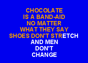 CHOCOLATE
IS A BAND-AID

NO MATTER
WHAT THEY SAY

SHOES DON'T STRETCH
AND MEN

DON'T
CHANGE