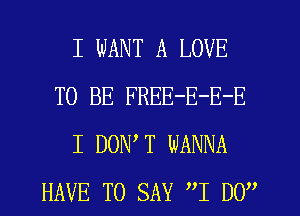 I WANT A LOVE
TO BE FREE-E-E-E
I DON,T WANNA
HAVE TO SAY I By