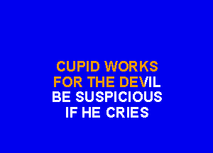 CUPID WORKS

FOR THE DEVIL
BE SUSPICIOUS

IF HE CRIES