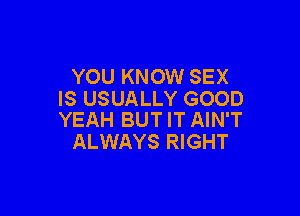 YOU KNOW SEX
IS USUALLY GOOD

YEAH BUT IT AIN'T
ALWAYS RIGHT