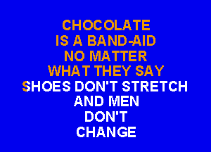 CHOC OLATE
IS A BAND-AID

NO MATTER
WHAT THEY SAY

SHOES DON'T STRETCH
AND MEN

DON'T
CHANGE