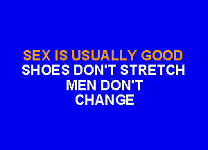 SEX IS USUALLY GOOD
SHOES DON'T STRETCH

MEN DON'T
CHANGE
