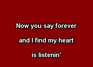 Now you say forever

and I find my heart

is Iistenin'