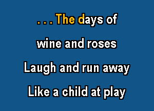 . . . The days of

wine and roses

Laugh and run away

Like a child at play