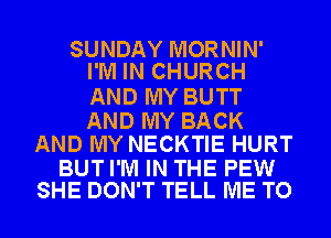SUNDAY MORNIN'
I'M IN CHURCH

AND MY BUTT

AND MY BACK
AND MY NECKTIE HURT

BUT I'M IN THE PEW
SHE DON'T TELL ME TO