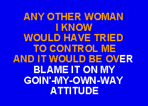 ANY OTHER WOMAN

I KNOW
WOULD HAVE TRIED

TO CONTROL ME
AND ITWOULD BE OVER

BLAME IT ON MY

GOI N'JVlY-OWN -WAY
ATTI TU DE