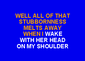 WELL ALL OF THAT
STUBBORNNESS

MELTS AWAY
WHEN I WAKE

WITH HER HEAD
ON MY SHOULDER

g