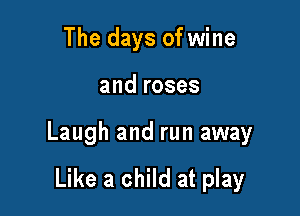 The days of wine

and roses

Laugh and run away

Like a child at play