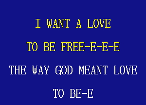 I WANT A LOVE
TO BE FREE-E-E-E
THE WAY GOD MEANT LOVE
TO BE-E