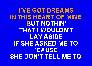 I'VE GOT DREAMS

IN THIS HEART OF MINE
BUT NOTHIN'

THAT I WOULDN'T
LAY ASIDE

IF SHE ASKED ME TO

'CAUSE
SHE DON'T TELL ME TO