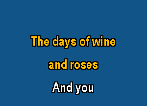 The days of wine

and roses

And you