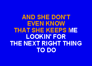 AND SHE DON'T
EVEN KNOW

THAT SHE KEEPS ME
LOOKIN' FOR

THE NEXT RIGHT THING
TO DO