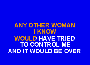 ANY OTHER WOMAN
I KNOW

WOULD HAVE TRIED
TO CONTROL ME

AND ITWOULD BE OVER