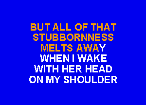 BUT ALL OF THAT
STUBBORNNESS

MELTS AWAY
WHEN I WAKE

WITH HER HEAD
ON MY SHOULDER

g