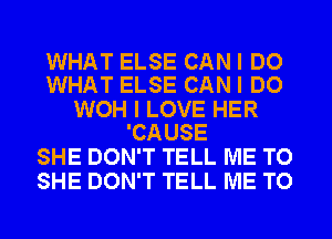 WHAT ELSE CAN I DO
WHAT ELSE CAN I DO

WOH I LOVE HER
'CAUSE

SHE DON'T TELL ME TO
SHE DON'T TELL ME TO