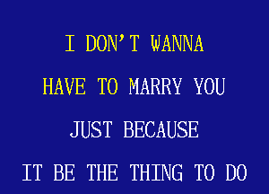 I DOW T WANNA
HAVE TO MARRY YOU
JUST BECAUSE
IT BE THE THING TO DO