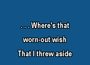 . . .Where's that

worn-out wish

That I threw aside