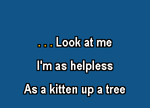 ...Look atme

I'm as helpless

As a kitten up a tree
