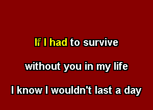 If I had to survive

without you in my life

I know I wouldn't last a day