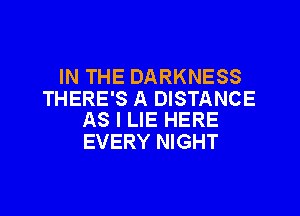 IN THE DARKNESS
THERE'S A DISTANCE

AS I LIE HERE
EVERY NIGHT