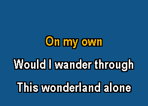 On my own

Would I wander through

This wonderland alone