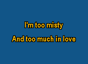 I'm too misty

And too much in love