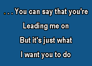 ...You can say that you're

Leading me on
But it's just what

lwant you to do