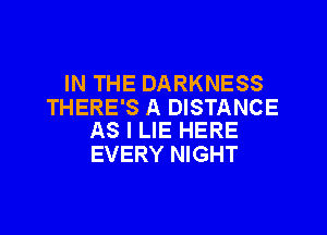 IN THE DARKNESS
THERE'S A DISTANCE

AS I LIE HERE
EVERY NIGHT