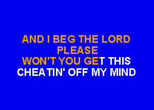 AND I BEG THE LORD

PLEASE
WON'T YOU GET THIS

CHEATIN' OFF MY MIND