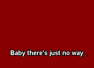 Baby there's just no way .