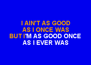 l AIN'T AS GOOD
AS I ONCE WAS

BUT I'M AS GOOD ONCE
AS I EVER WAS
